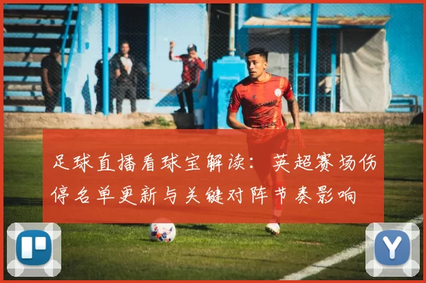 足球直播看球宝解读：英超赛场伤停名单更新与关键对阵节奏影响