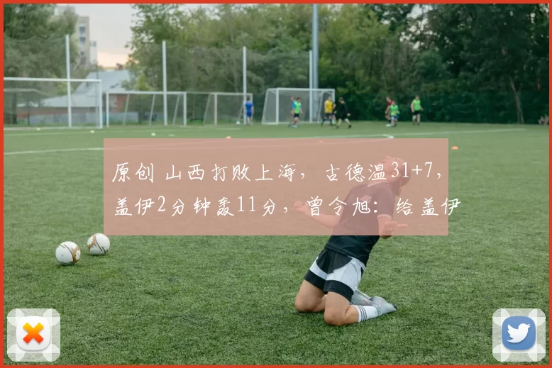 原创 山西打败上海，古德温31+7，盖伊2分钟轰11分，曾令旭：给盖伊时间太少