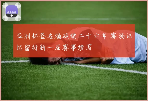亚洲杯签名墙延续二十六年 赛场记忆留待新一届赛事续写