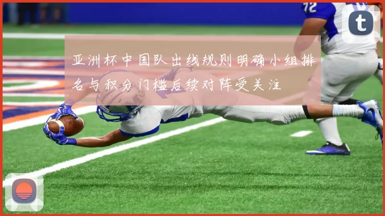 亚洲杯中国队出线规则明确小组排名与积分门槛后续对阵受关注