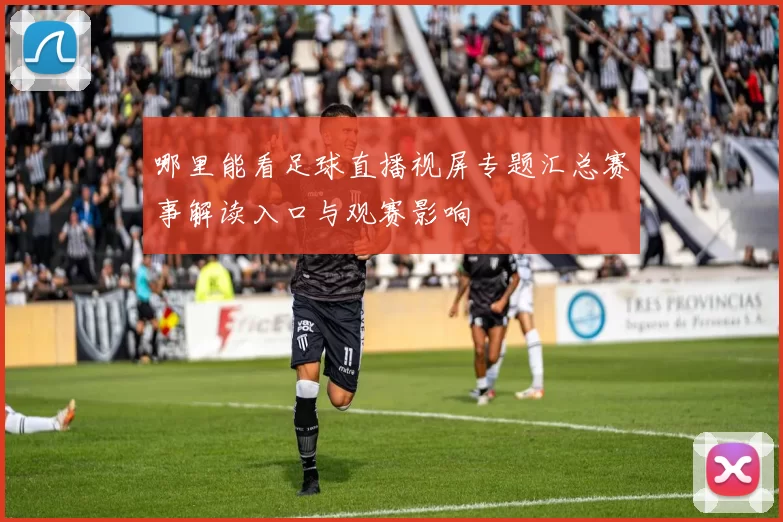 哪里能看足球直播视屏专题汇总赛事解读入口与观赛影响