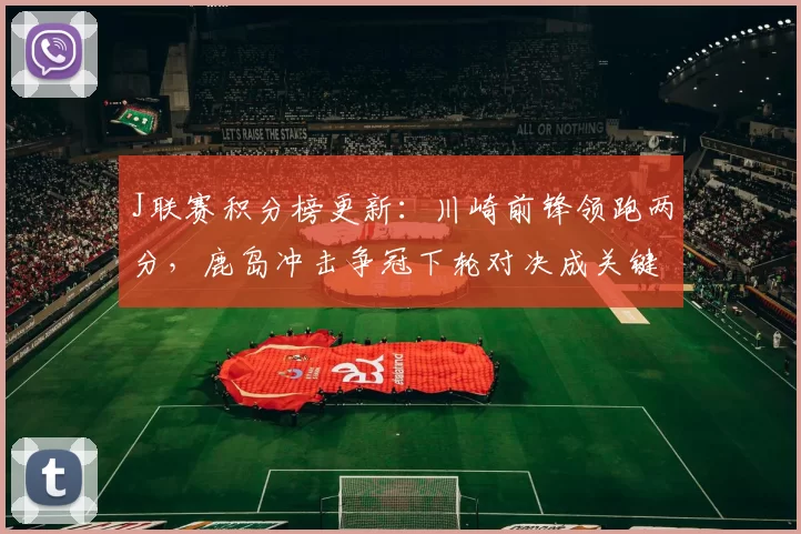 J联赛积分榜更新：川崎前锋领跑两分，鹿岛冲击争冠下轮对决成关键