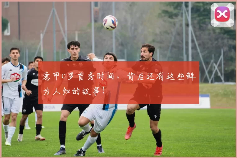 意甲c罗首秀时间，背后还有这些鲜为人知的故事！