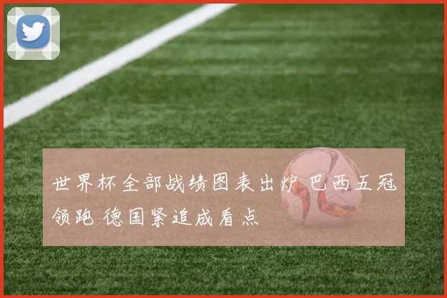 世界杯全部战绩图表出炉 巴西五冠领跑 德国紧追成看点