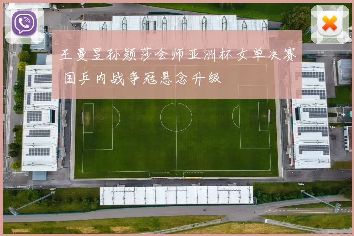 王曼昱孙颖莎会师亚洲杯女单决赛 国乒内战争冠悬念升级