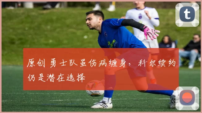 原创 勇士队虽伤病缠身，科尔续约仍是潜在选择