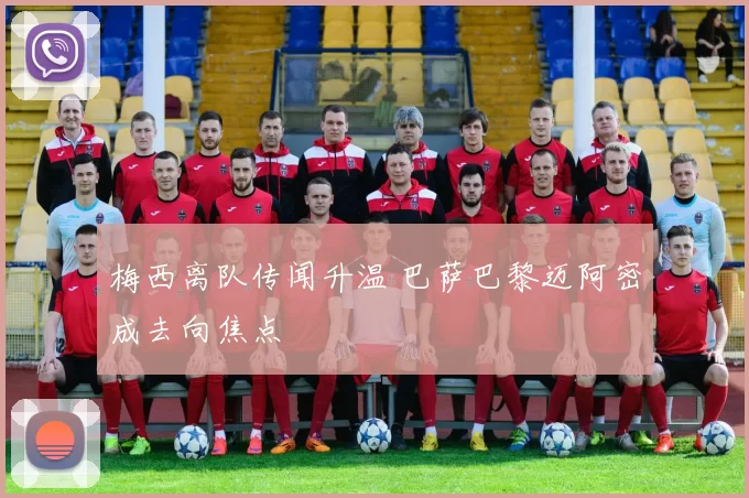 梅西离队传闻升温 巴萨巴黎迈阿密成去向焦点