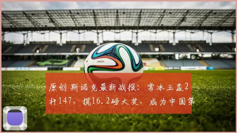 原创 斯诺克最新战报：常冰玉轰2杆147，揽16.2磅大奖，成为中国第一人