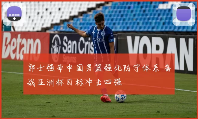 郭士强率中国男篮强化防守体系 备战亚洲杯目标冲击四强