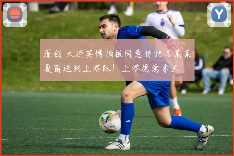 原创 大连英博拍板同意将把马莱莱夏窗送到上港队！上港愿意拿王燊超和张琳芃换他，直接转会加盟