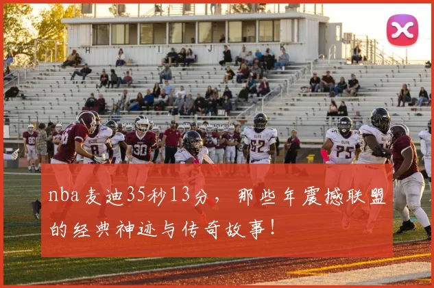 nba麦迪35秒13分，那些年震撼联盟的经典神迹与传奇故事！