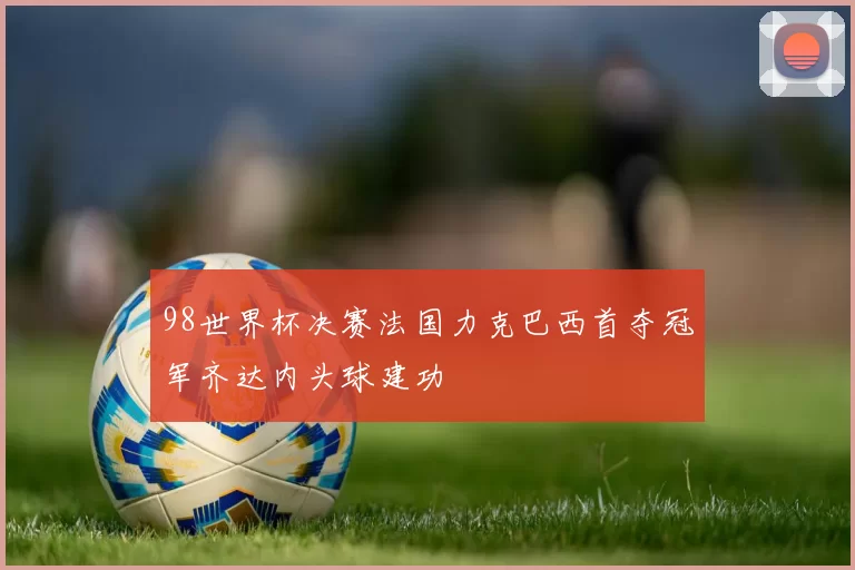 98世界杯决赛法国力克巴西首夺冠军齐达内头球建功