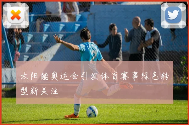 太阳能奥运会引发体育赛事绿色转型新关注