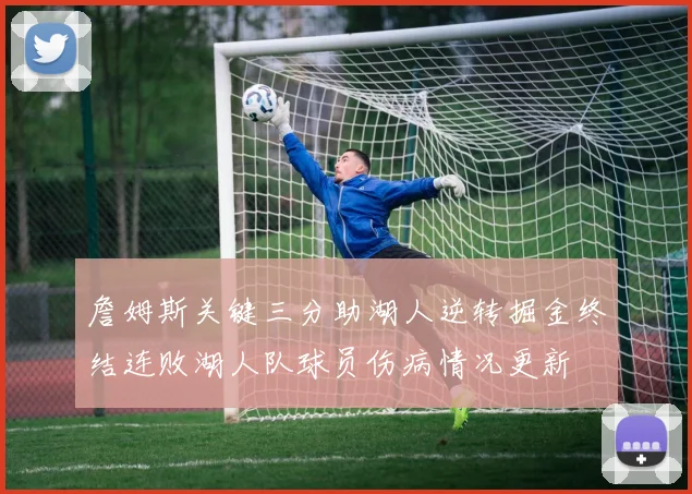 詹姆斯关键三分助湖人逆转掘金终结连败湖人队球员伤病情况更新