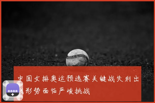 中国女排奥运预选赛关键战失利出线形势面临严峻挑战