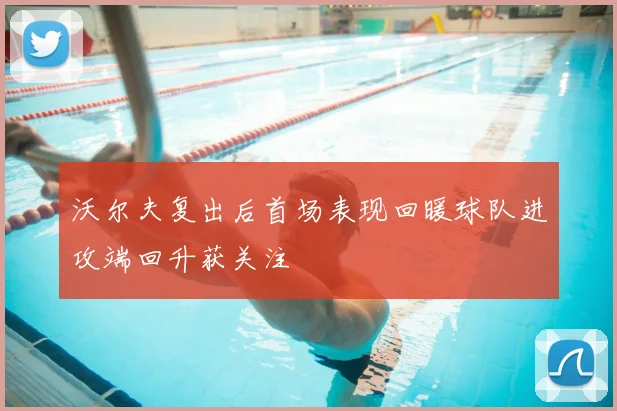 沃尔夫复出后首场表现回暖球队进攻端回升获关注