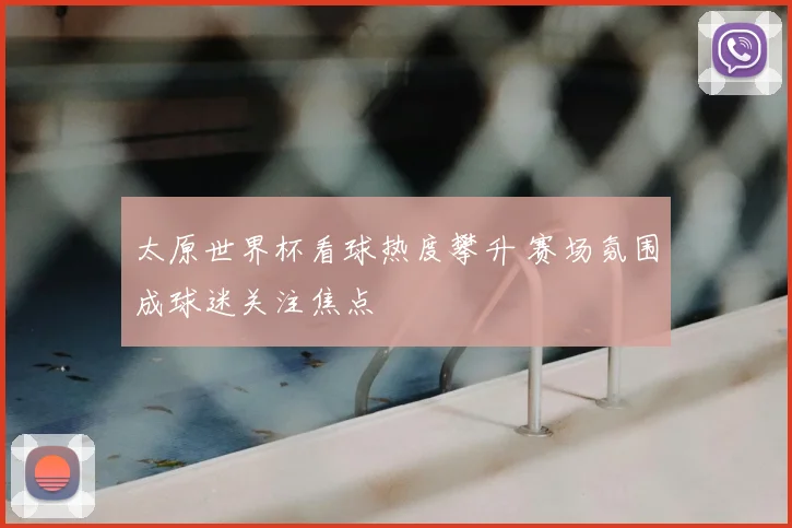 太原世界杯看球热度攀升 赛场氛围成球迷关注焦点