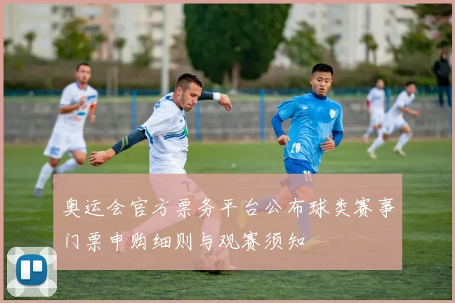奥运会官方票务平台公布球类赛事门票申购细则与观赛须知