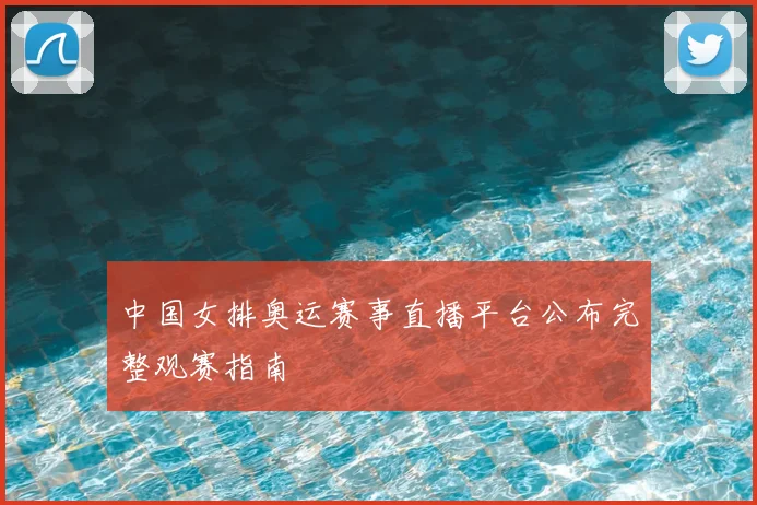 中国女排奥运赛事直播平台公布完整观赛指南