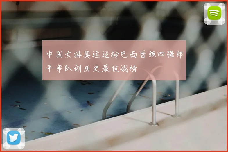 中国女排奥运逆转巴西晋级四强郎平率队创历史最佳战绩