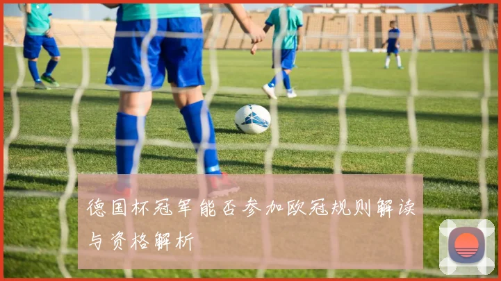 德国杯冠军能否参加欧冠规则解读与资格解析