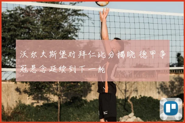 沃尔夫斯堡对拜仁比分揭晓 德甲争冠悬念延续到下一轮
