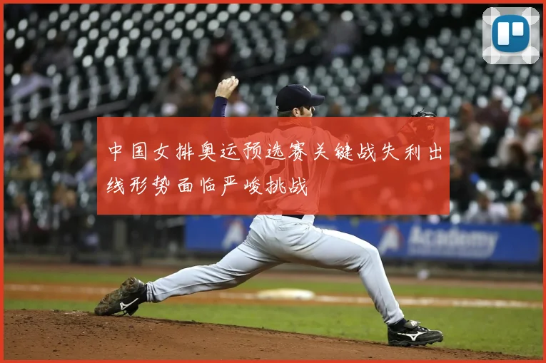 中国女排奥运预选赛关键战失利出线形势面临严峻挑战