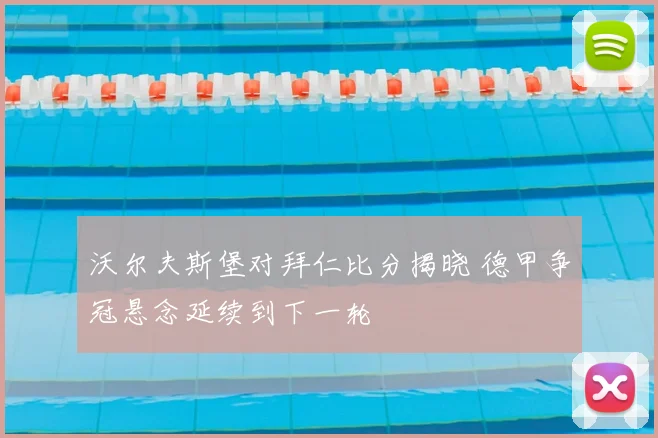 沃尔夫斯堡对拜仁比分揭晓 德甲争冠悬念延续到下一轮