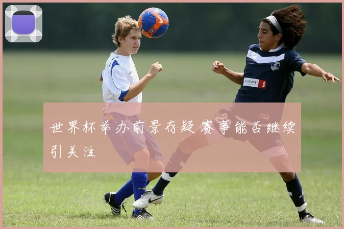 世界杯举办前景存疑 赛事能否继续引关注