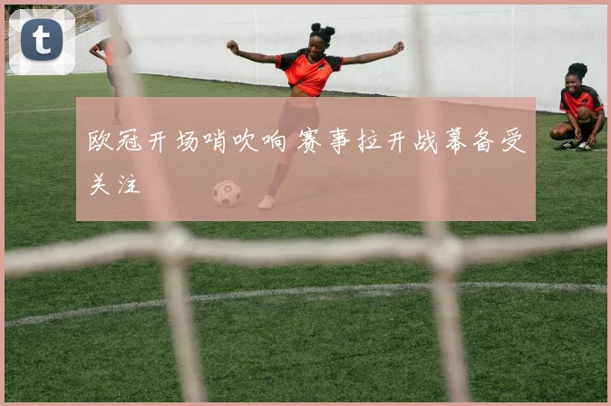 欧冠开场哨吹响 赛事拉开战幕备受关注