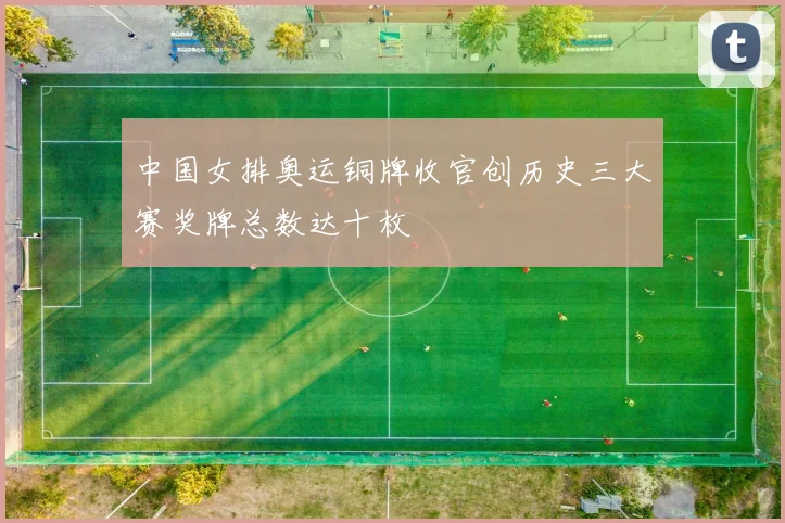 中国女排奥运铜牌收官创历史三大赛奖牌总数达十枚