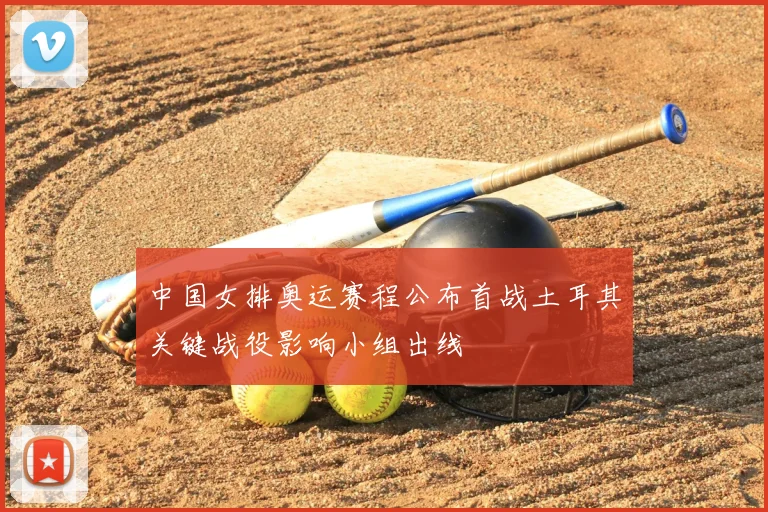 中国女排奥运赛程公布首战土耳其关键战役影响小组出线