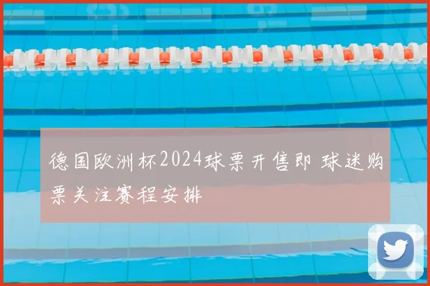 德国欧洲杯2024球票开售即 球迷购票关注赛程安排