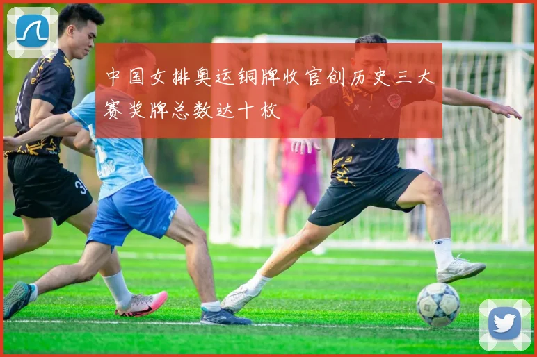 中国女排奥运铜牌收官创历史三大赛奖牌总数达十枚