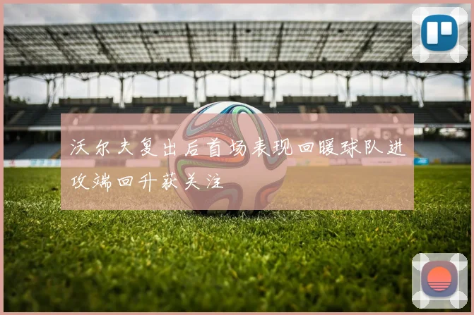 沃尔夫复出后首场表现回暖球队进攻端回升获关注